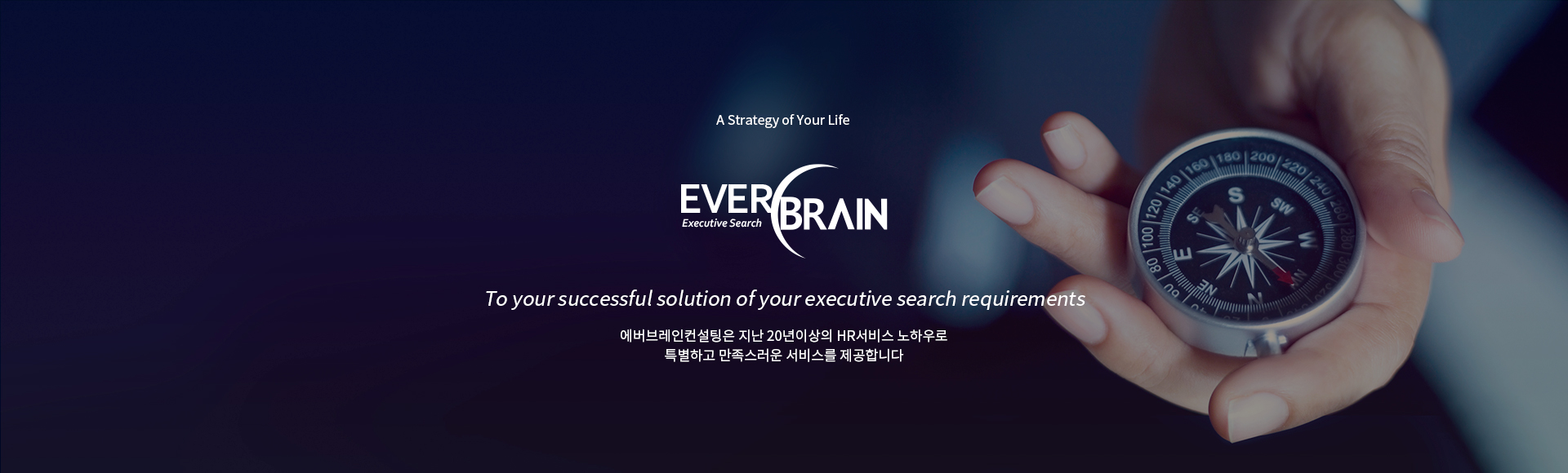 A Strategy of Your Life, EVERBRAIN. 에버브레인컨설팅은 지난 20년의 HR서비스 노하우로 특별하고 만족스러운 서비스를 제공합니다. To the successful solution of your executive search requirements in Korea.