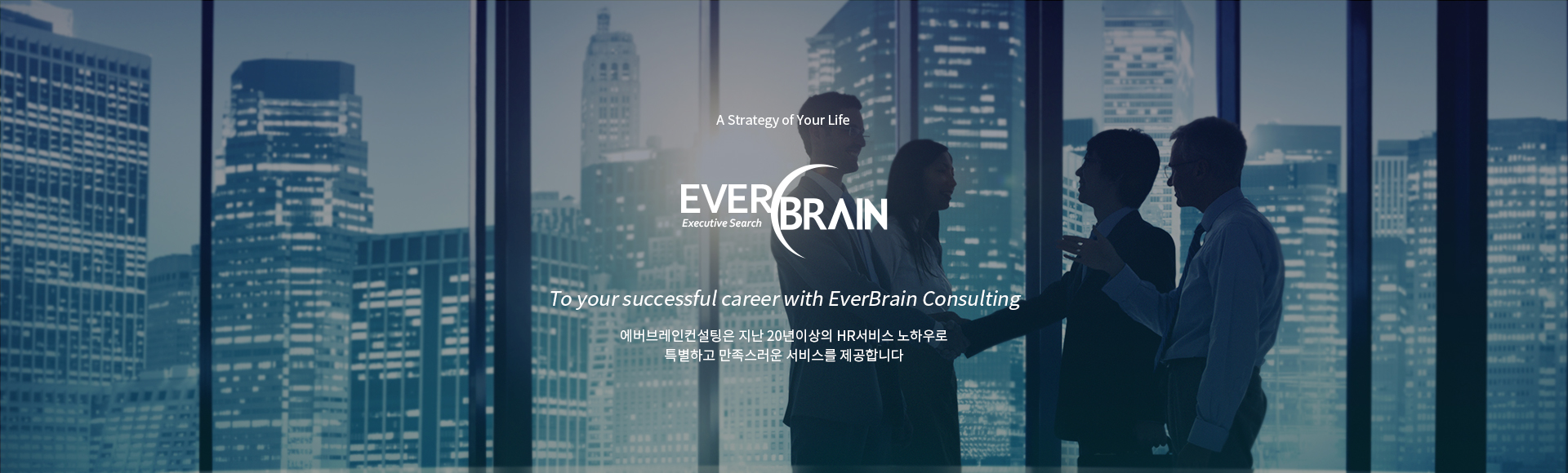 A Strategy of Your Life, EVERBRAIN. 에버브레인컨설팅은 지난 20년의 HR서비스 노하우로 특별하고 만족스러운 서비스를 제공합니다. To your successful career with EverBrain Consulting.